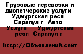 Грузовые перевозки и диспетчерские услуги - Удмуртская респ., Сарапул г. Авто » Услуги   . Удмуртская респ.,Сарапул г.